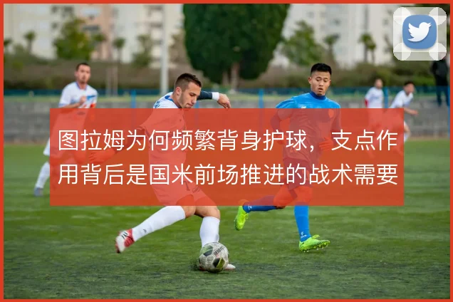 图拉姆为何频繁背身护球，支点作用背后是国米前场推进的战术需要