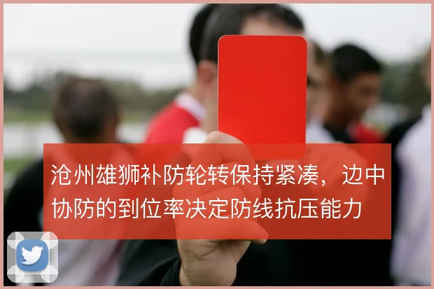 沧州雄狮补防轮转保持紧凑，边中协防的到位率决定防线抗压能力