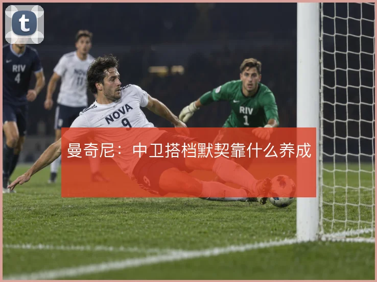 曼奇尼：中卫搭档默契靠什么养成
