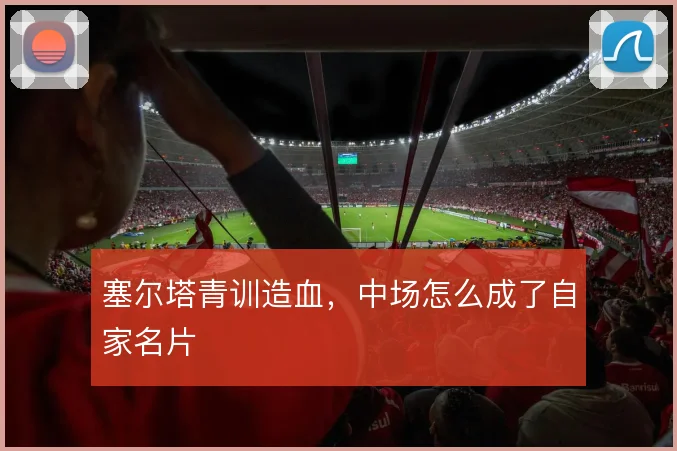 塞尔塔青训造血，中场怎么成了自家名片