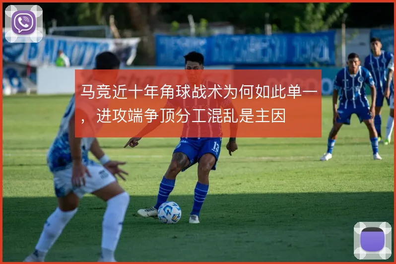 马竞近十年角球战术为何如此单一,进攻端争顶分工混乱是主因