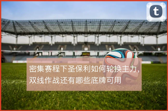 密集赛程下圣保利如何轮换主力，双线作战还有哪些底牌可用
