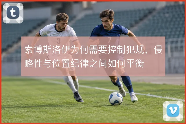 索博斯洛伊为何需要控制犯规，侵略性与位置纪律之间如何平衡