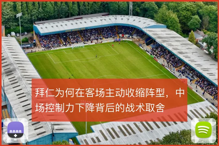 拜仁为何在客场主动收缩阵型，中场控制力下降背后的战术取舍