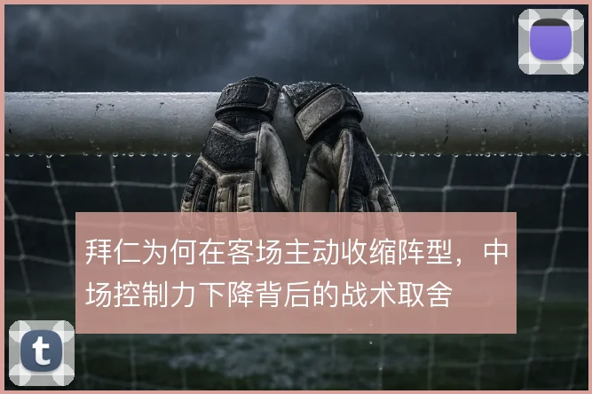 拜仁为何在客场主动收缩阵型，中场控制力下降背后的战术取舍
