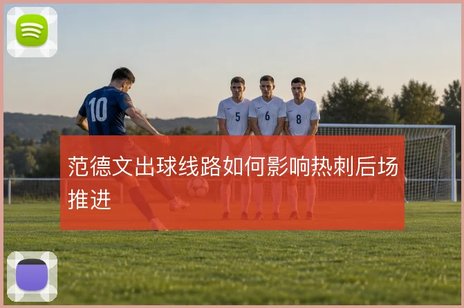 范德文出球线路如何影响热刺后场推进
