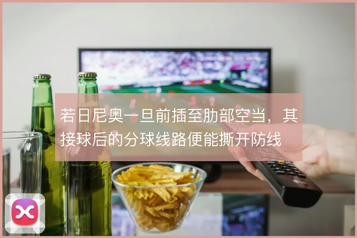 若日尼奥一旦前插至肋部空当,其接球后的分球线路便能撕开防线