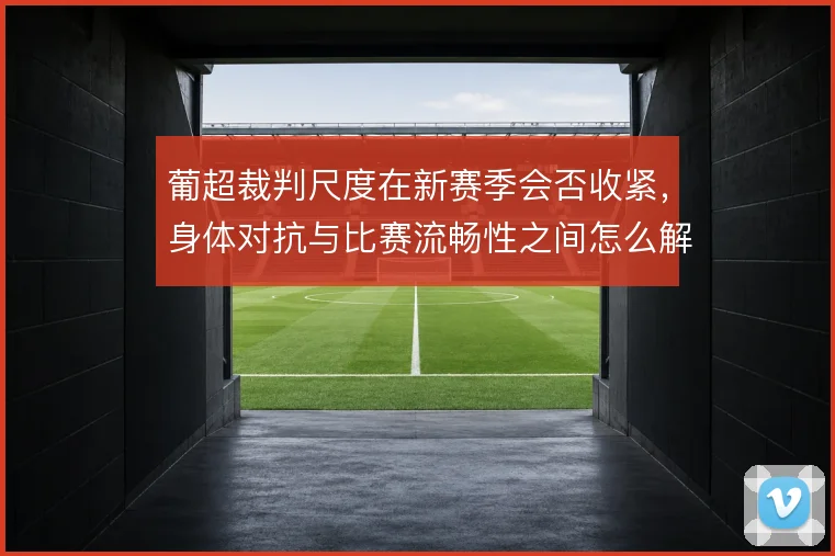 葡超裁判尺度在新赛季会否收紧,身体对抗与比赛流畅性之间怎么解