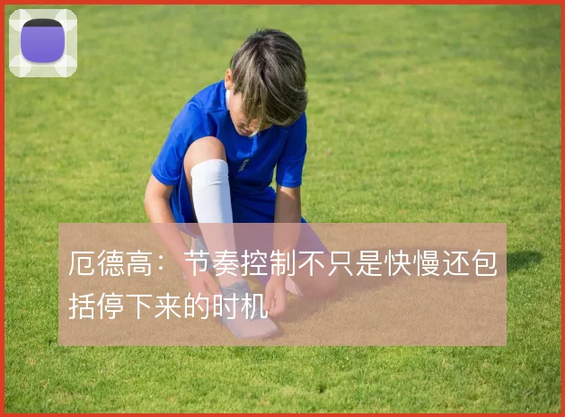 厄德高:节奏控制不只是快慢还包括停下来的时机