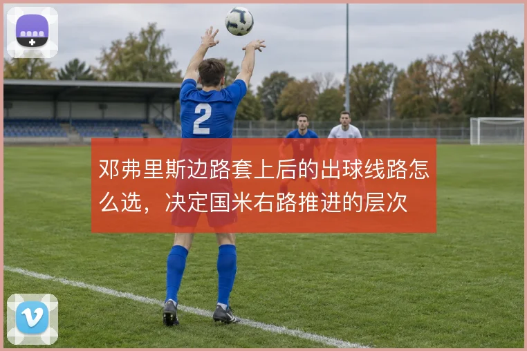 邓弗里斯边路套上后的出球线路怎么选,决定国米右路推进的层次