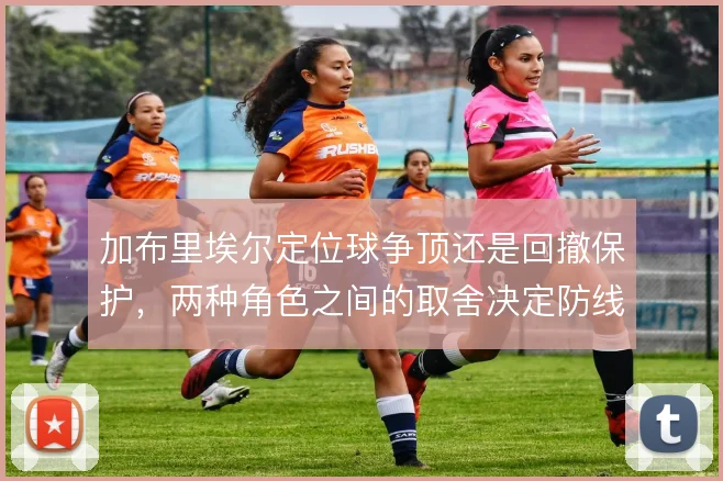 加布里埃尔定位球争顶还是回撤保护，两种角色之间的取舍决定防线站位