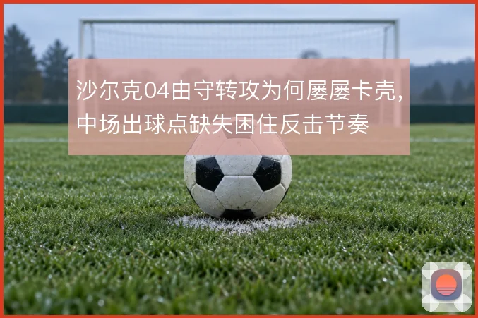 沙尔克04由守转攻为何屡屡卡壳，中场出球点缺失困住反击节奏