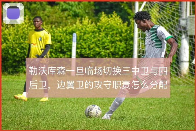 勒沃库森一旦临场切换三中卫与四后卫，边翼卫的攻守职责怎么分配