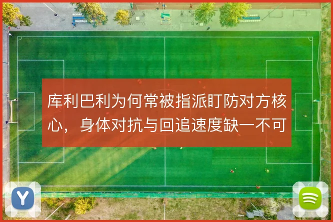 库利巴利为何常被指派盯防对方核心，身体对抗与回追速度缺一不可