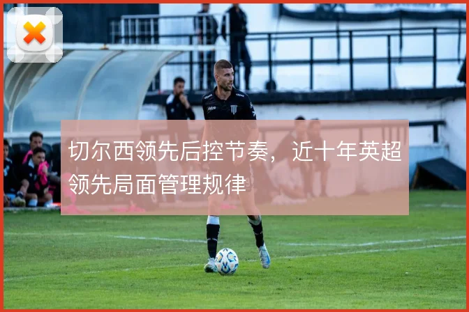 切尔西领先后控节奏,近十年英超领先局面管理规律
