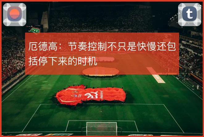 厄德高：节奏控制不只是快慢还包括停下来的时机