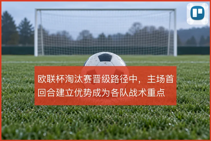 欧联杯淘汰赛晋级路径中，主场首回合建立优势成为各队战术重点