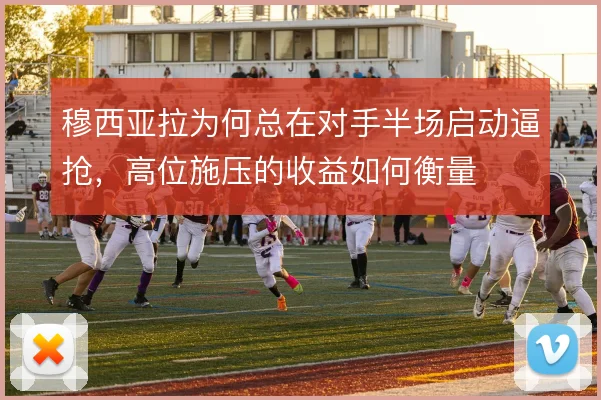 穆西亚拉为何总在对手半场启动逼抢，高位施压的收益如何衡量