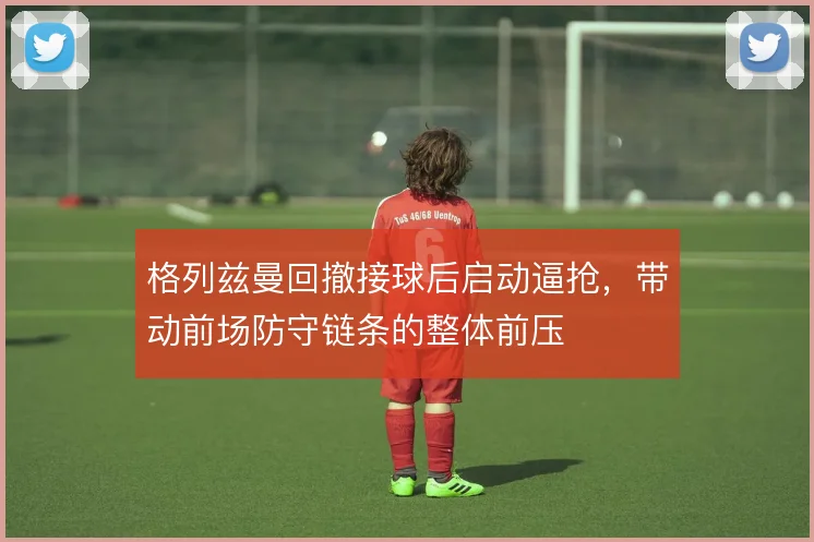 格列兹曼回撤接球后启动逼抢,带动前场防守链条的整体前压