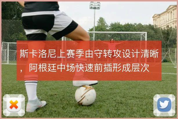 斯卡洛尼上赛季由守转攻设计清晰,阿根廷中场快速前插形成层次