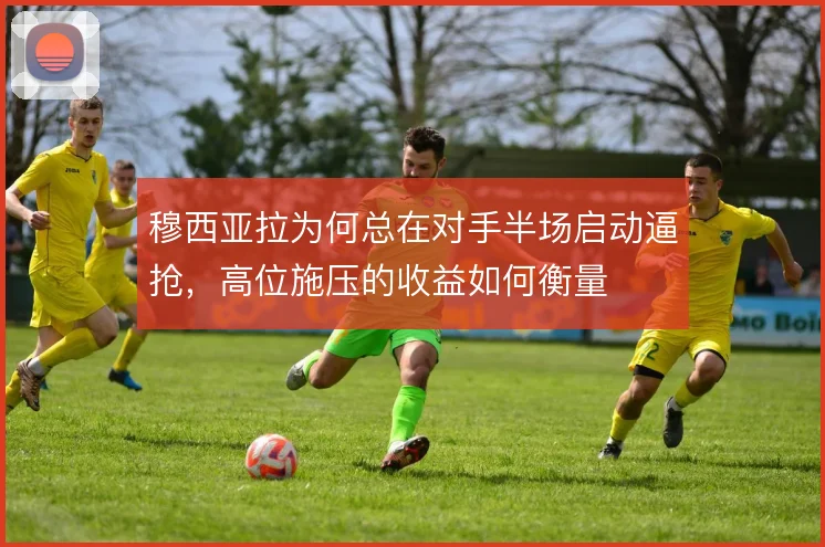 穆西亚拉为何总在对手半场启动逼抢，高位施压的收益如何衡量