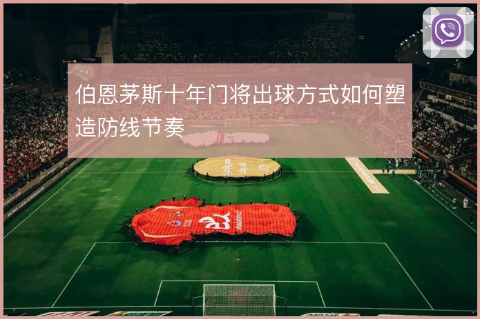 伯恩茅斯十年门将出球方式如何塑造防线节奏