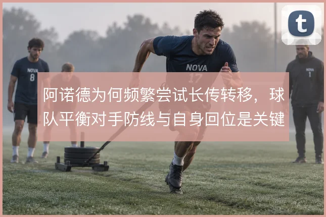 阿诺德为何频繁尝试长传转移,球队平衡对手防线与自身回位是关键