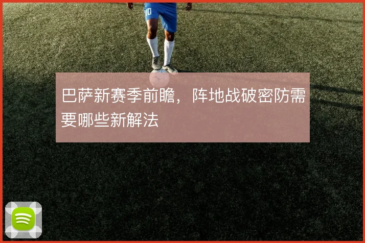 巴萨新赛季前瞻，阵地战破密防需要哪些新解法
