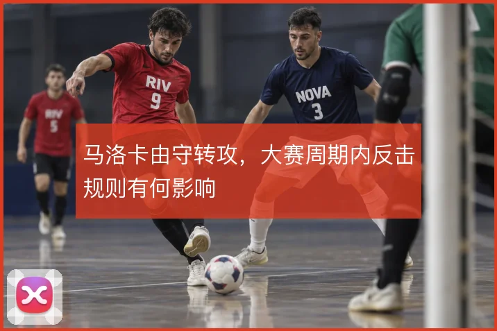 马洛卡由守转攻，大赛周期内反击规则有何影响