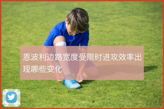 恩波利边路宽度受限时进攻效率出现哪些变化