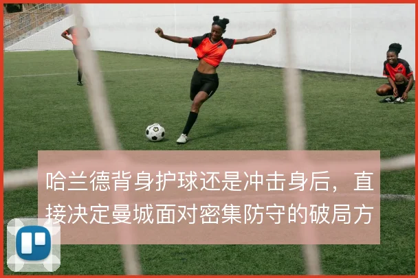 哈兰德背身护球还是冲击身后，直接决定曼城面对密集防守的破局方式