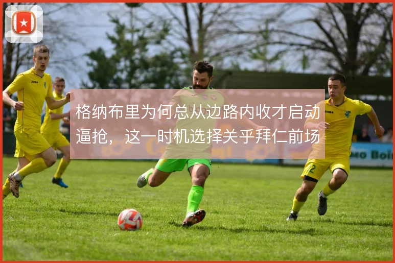 格纳布里为何总从边路内收才启动逼抢，这一时机选择关乎拜仁前场压迫效率