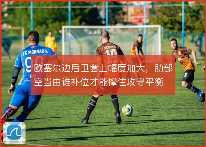 欧塞尔边后卫套上幅度加大,肋部空当由谁补位才能撑住攻守平衡