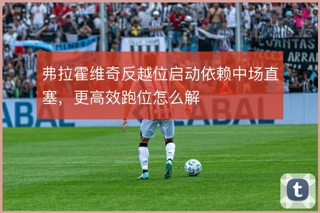 弗拉霍维奇反越位启动依赖中场直塞，更高效跑位怎么解