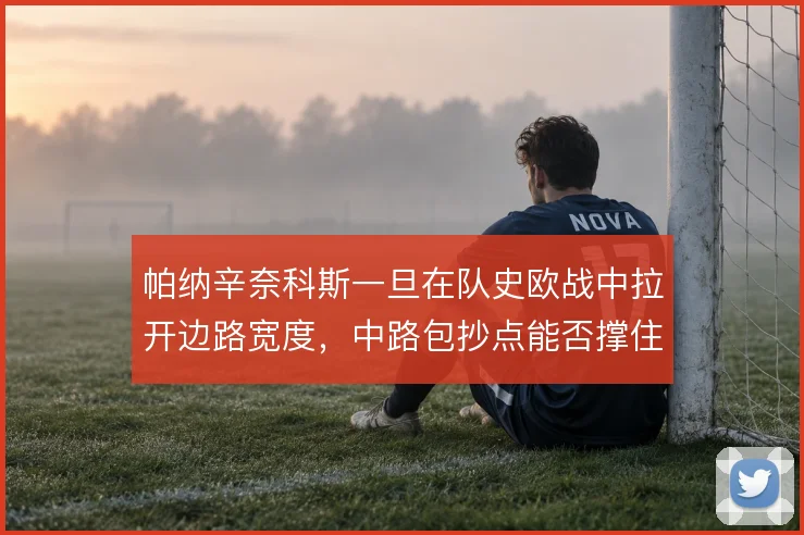 帕纳辛奈科斯一旦在队史欧战中拉开边路宽度,中路包抄点能否撑住转化效率