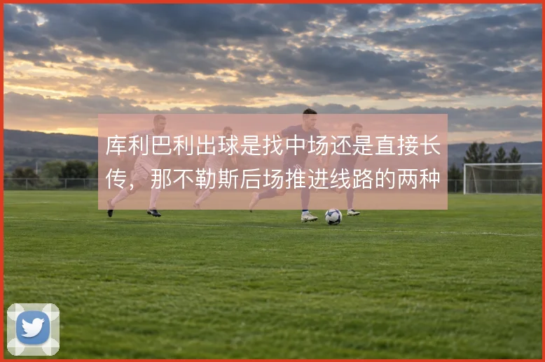 库利巴利出球是找中场还是直接长传,那不勒斯后场推进线路的两种选择
