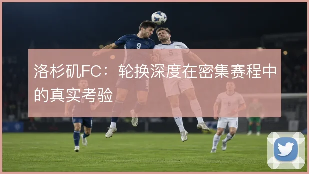 洛杉矶FC：轮换深度在密集赛程中的真实考验