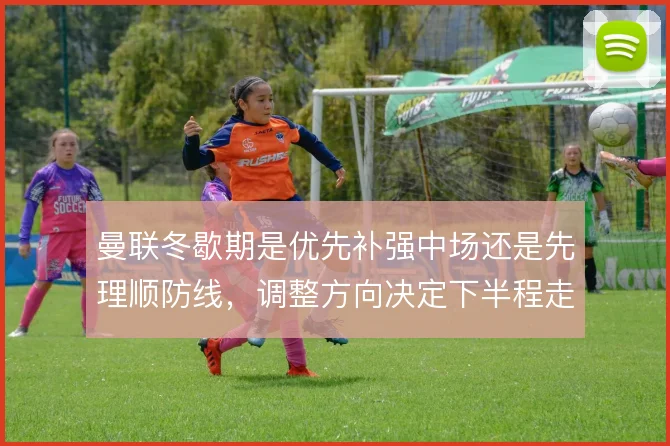 曼联冬歇期是优先补强中场还是先理顺防线，调整方向决定下半程走向