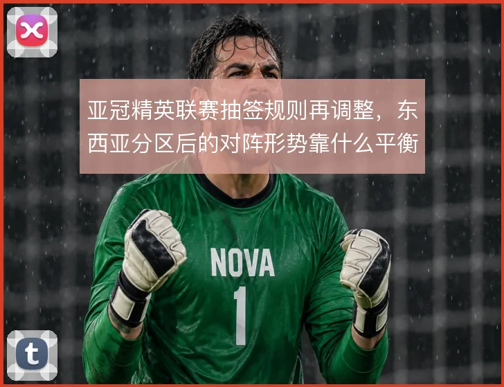 亚冠精英联赛抽签规则再调整，东西亚分区后的对阵形势靠什么平衡