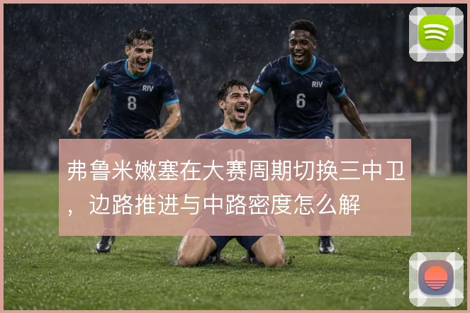 弗鲁米嫩塞在大赛周期切换三中卫，边路推进与中路密度怎么解