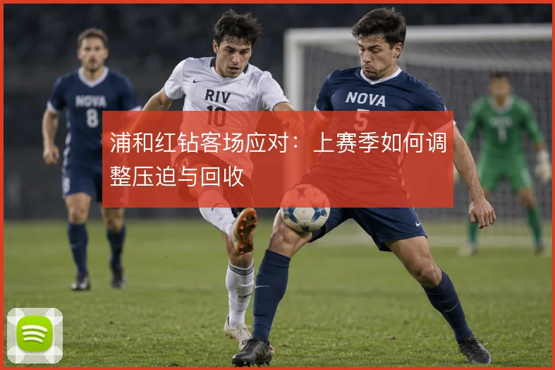 浦和红钻客场应对：上赛季如何调整压迫与回收