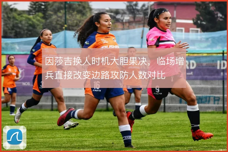 因莎吉换人时机大胆果决,临场增兵直接改变边路攻防人数对比