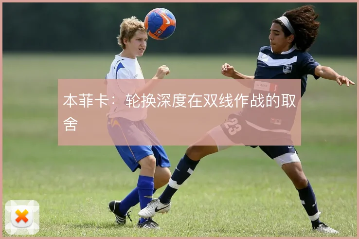 本菲卡：轮换深度在双线作战的取舍