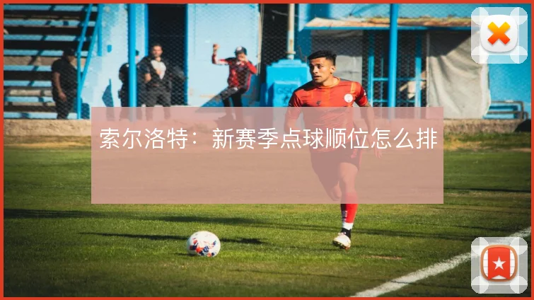 索尔洛特：新赛季点球顺位怎么排