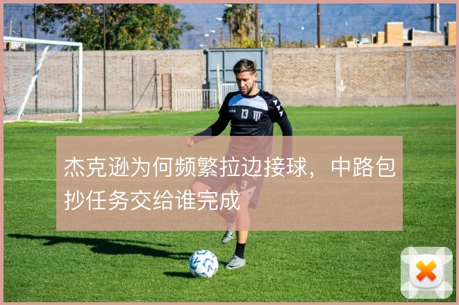 杰克逊为何频繁拉边接球，中路包抄任务交给谁完成