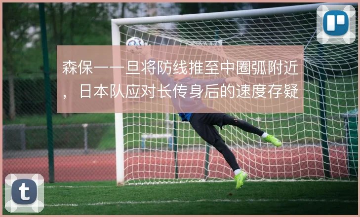 森保一一旦将防线推至中圈弧附近，日本队应对长传身后的速度存疑
