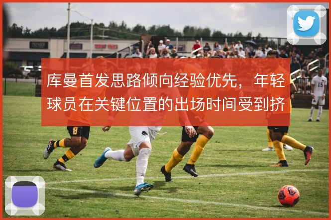 库曼首发思路倾向经验优先，年轻球员在关键位置的出场时间受到挤压
