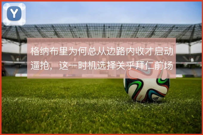 格纳布里为何总从边路内收才启动逼抢，这一时机选择关乎拜仁前场压迫效率