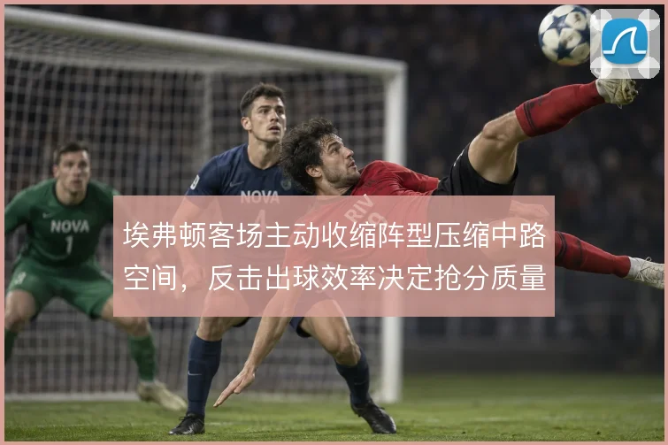 埃弗顿客场主动收缩阵型压缩中路空间,反击出球效率决定抢分质量