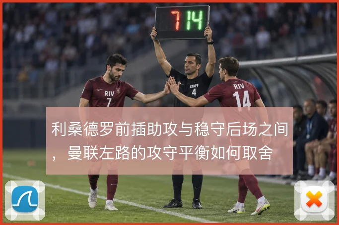 利桑德罗前插助攻与稳守后场之间,曼联左路的攻守平衡如何取舍